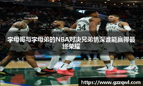 字母哥与字母弟的NBA对决兄弟情深谁能赢得最终荣耀